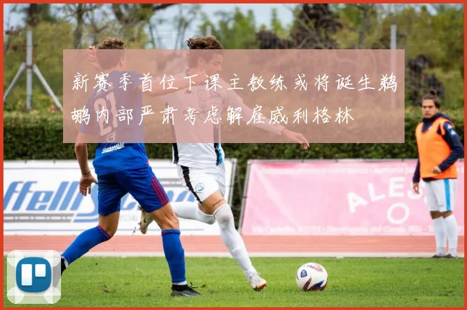 新赛季首位下课主教练或将诞生鹈鹕内部严肃考虑解雇威利格林