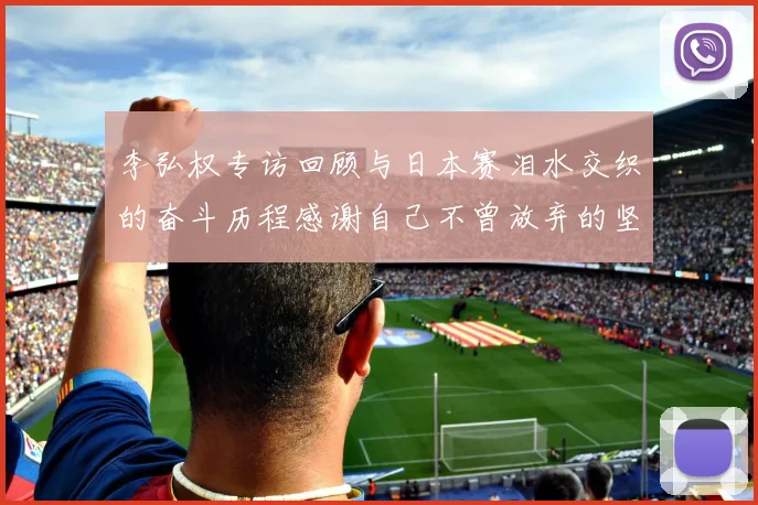 李弘权专访回顾与日本赛泪水交织的奋斗历程感谢自己不曾放弃的坚持