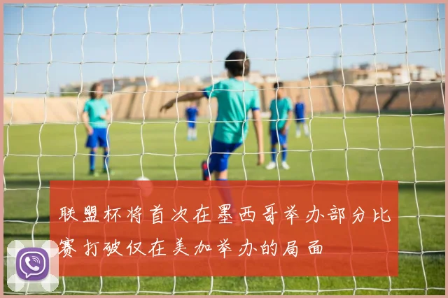 联盟杯将首次在墨西哥举办部分比赛打破仅在美加举办的局面
