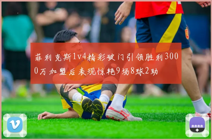 菲利克斯1v4精彩破门引领胜利3000万加盟后表现惊艳9场8球2助