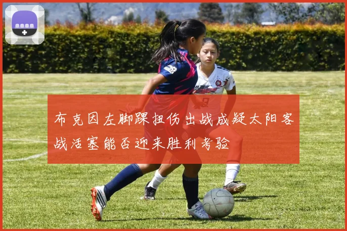 布克因左脚踝扭伤出战成疑太阳客战活塞能否迎来胜利考验