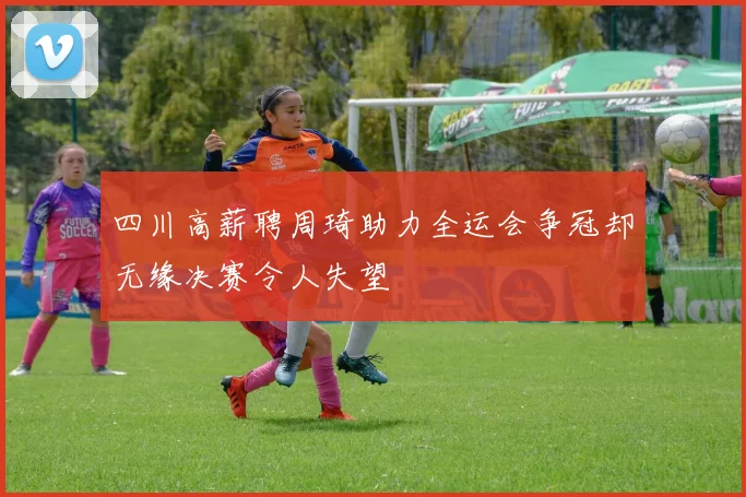 四川高薪聘周琦助力全运会争冠却无缘决赛令人失望