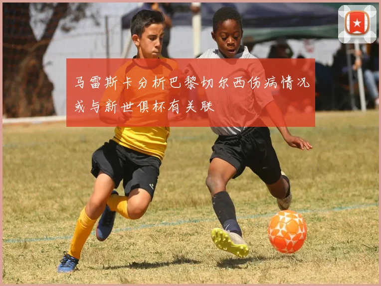 马雷斯卡分析巴黎切尔西伤病情况或与新世俱杯有关联