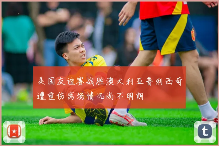美国友谊赛战胜澳大利亚普利西奇遭重伤离场情况尚不明朗
