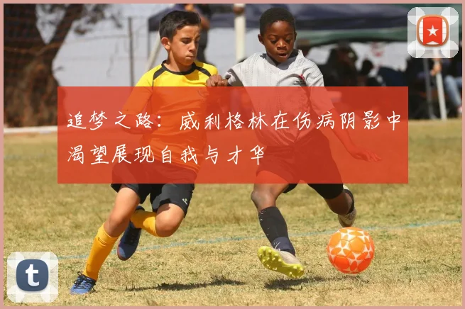 追梦之路：威利格林在伤病阴影中渴望展现自我与才华