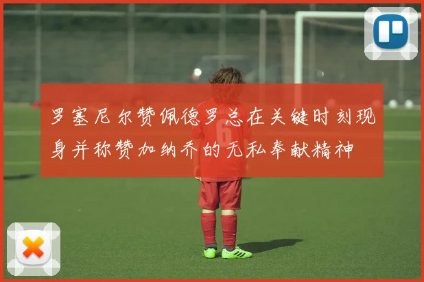 罗塞尼尔赞佩德罗总在关键时刻现身并称赞加纳乔的无私奉献精神