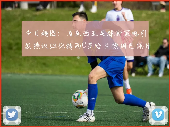 今日趣图：马来西亚足球新策略引发热议归化梅西C罗哈兰德姆巴佩计划