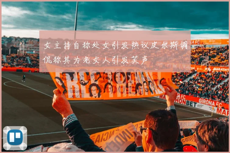 女主持自称处女引发热议皮尔斯调侃称其为老女人引发笑声