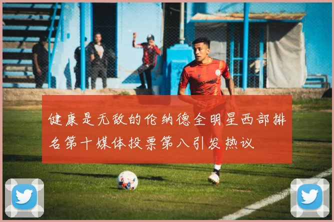 健康是无敌的伦纳德全明星西部排名第十媒体投票第八引发热议