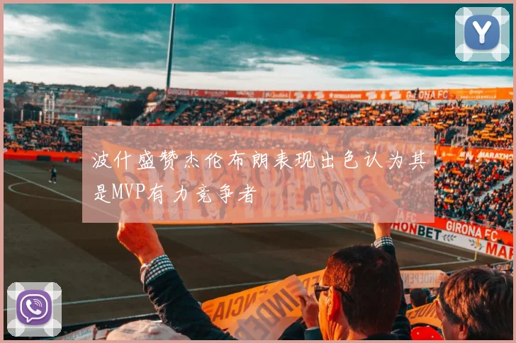 波什盛赞杰伦布朗表现出色认为其是MVP有力竞争者