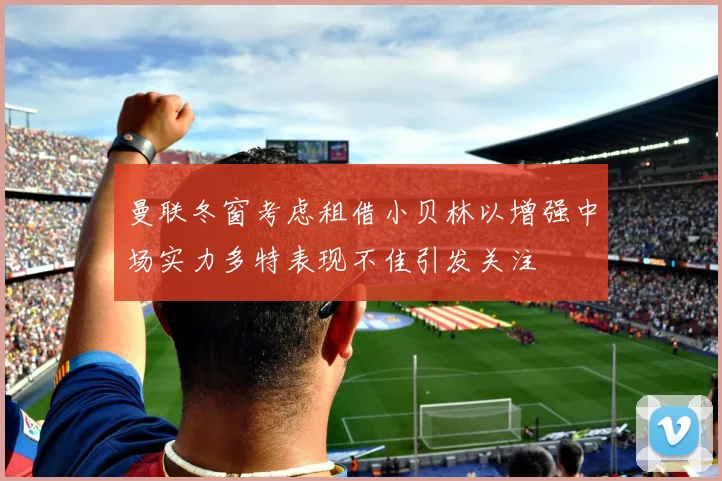 曼联冬窗考虑租借小贝林以增强中场实力多特表现不佳引发关注