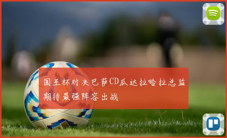 国王杯对决巴萨CD瓜达拉哈拉总监期待最强阵容出战