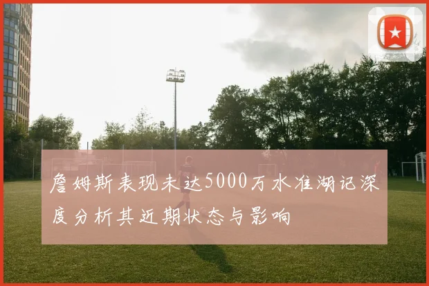 詹姆斯表现未达5000万水准湖记深度分析其近期状态与影响
