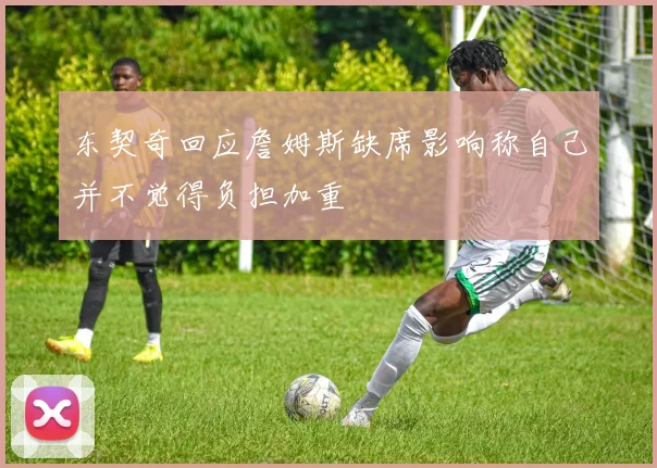 东契奇回应詹姆斯缺席影响称自己并不觉得负担加重