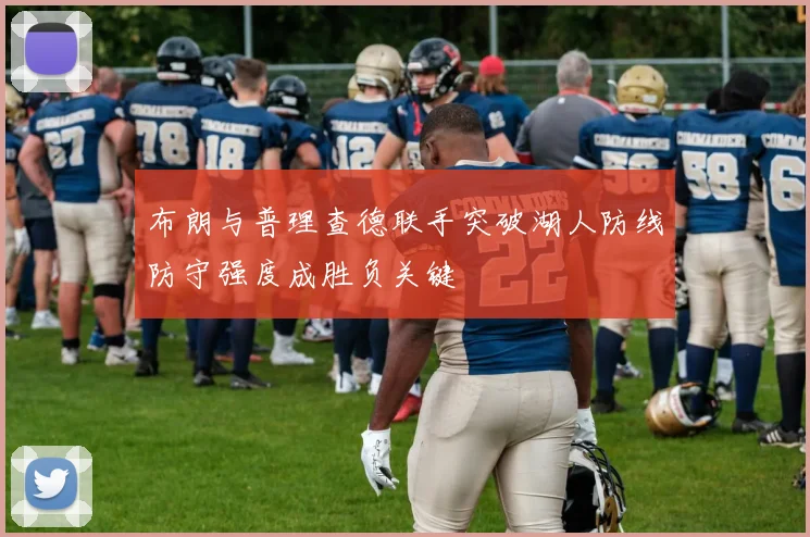 布朗与普理查德联手突破湖人防线防守强度成胜负关键