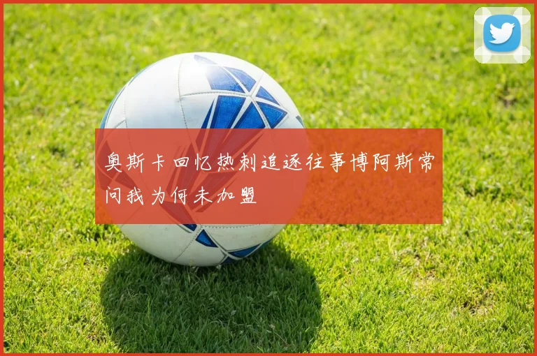 奥斯卡回忆热刺追逐往事博阿斯常问我为何未加盟