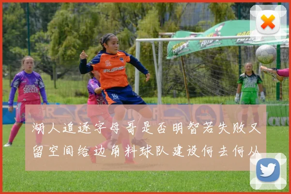 湖人追逐字母哥是否明智若失败又留空间给边角料球队建设何去何从