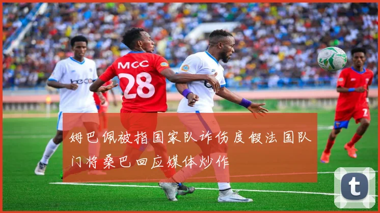 姆巴佩被指国家队诈伤度假法国队门将桑巴回应媒体炒作