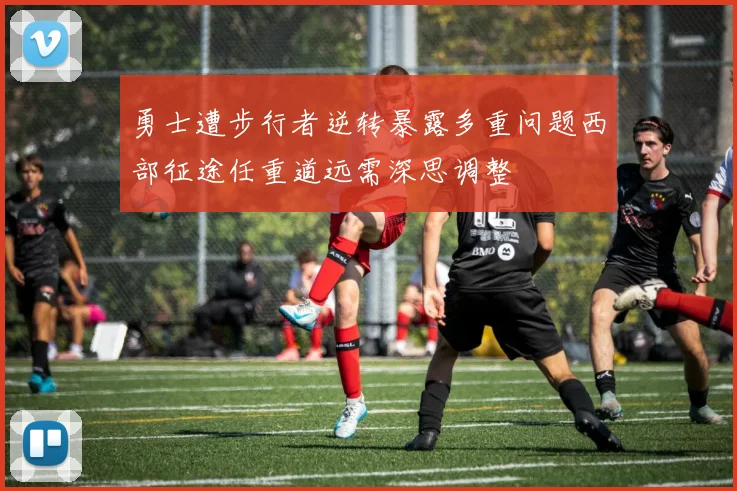 勇士遭步行者逆转暴露多重问题西部征途任重道远需深思调整