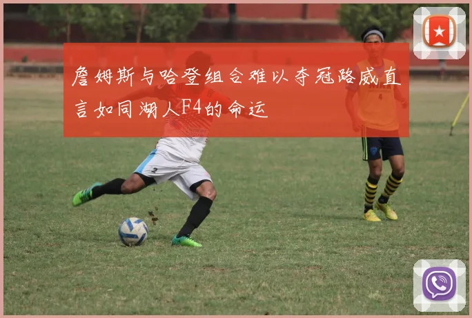 詹姆斯与哈登组合难以夺冠路威直言如同湖人F4的命运