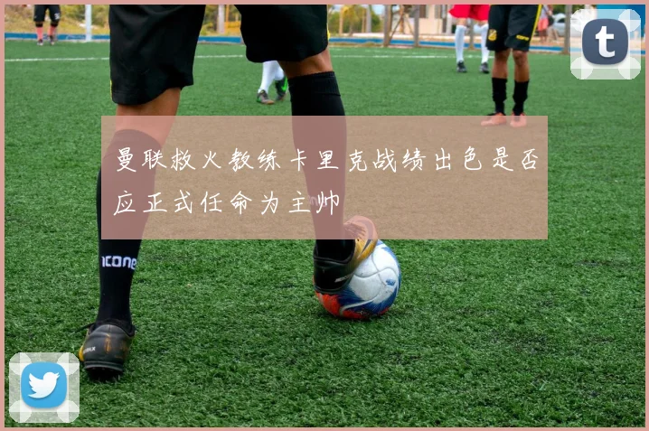 曼联救火教练卡里克战绩出色是否应正式任命为主帅