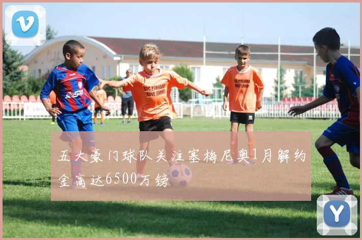 五大豪门球队关注塞梅尼奥1月解约金高达6500万镑