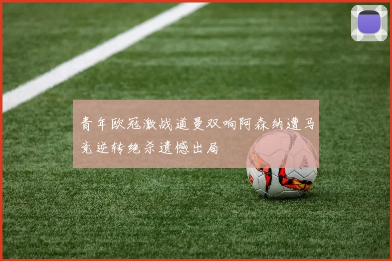 青年欧冠激战道曼双响阿森纳遭马竞逆转绝杀遗憾出局