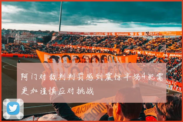 阿门对裁判判罚感到震惊半场4犯需更加谨慎应对挑战