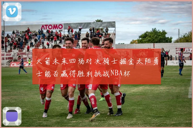 火箭未来四场对决骑士掘金太阳勇士能否赢得胜利挑战NBA杯