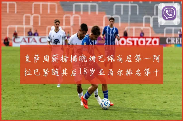 皇萨周薪榜揭晓姆巴佩高居第一阿拉巴紧随其后18岁亚马尔排名第十