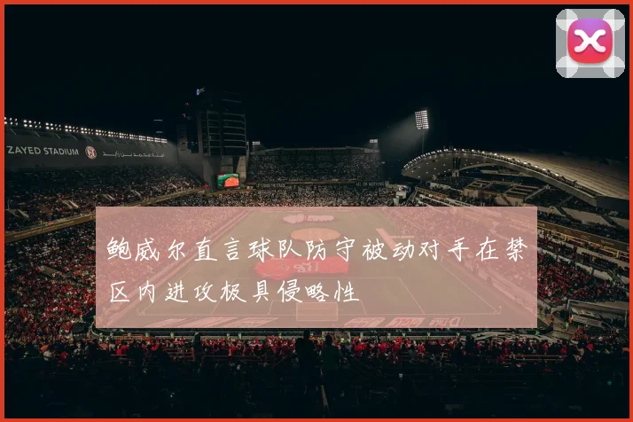 鲍威尔直言球队防守被动对手在禁区内进攻极具侵略性