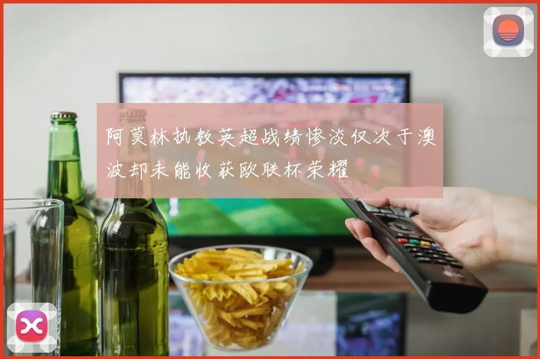阿莫林执教英超战绩惨淡仅次于澳波却未能收获欧联杯荣耀