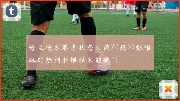 哈兰德本赛季状态火热20场32球唯独对热刺和维拉未能破门
