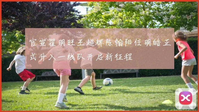 官宣翟明旺王超辉陈翰阳任明皓正式升入一线队开启新征程