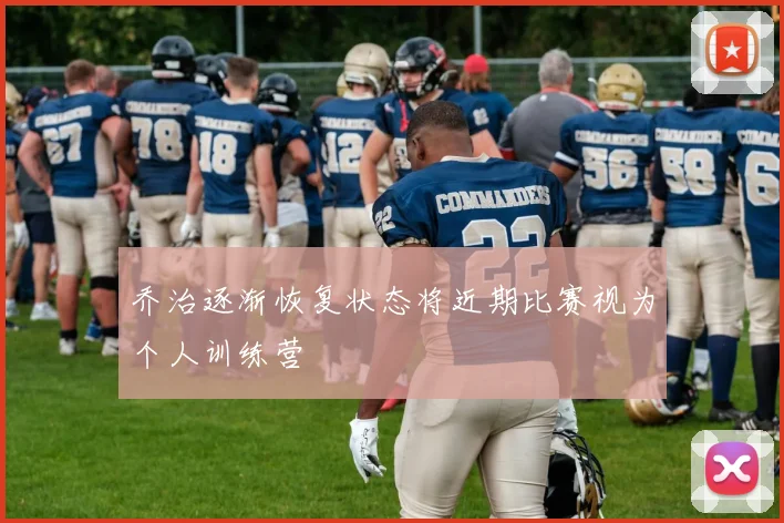 乔治逐渐恢复状态将近期比赛视为个人训练营