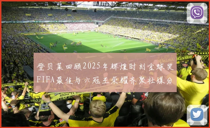 登贝莱回顾2025年辉煌时刻金球奖FIFA最佳与六冠王荣耀齐聚社媒分享