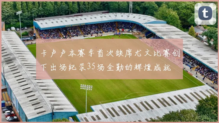卡卢卢本赛季首次缺席尤文比赛创下出场纪录35场全勤的辉煌成就