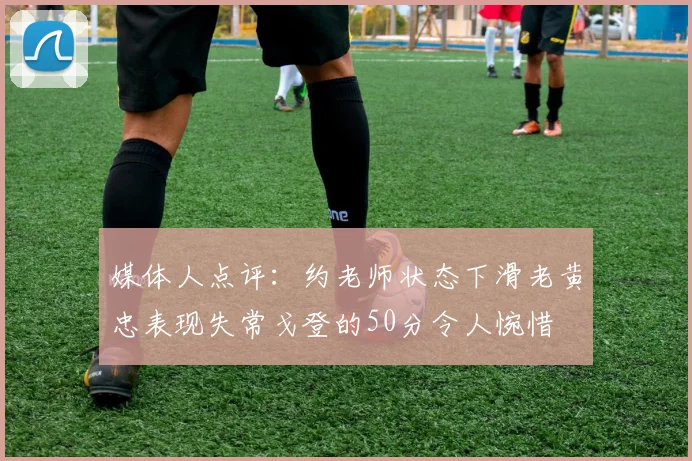 媒体人点评：约老师状态下滑老黄忠表现失常戈登的50分令人惋惜