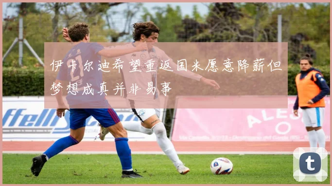 伊卡尔迪希望重返国米愿意降薪但梦想成真并非易事